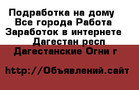 Подработка на дому  - Все города Работа » Заработок в интернете   . Дагестан респ.,Дагестанские Огни г.